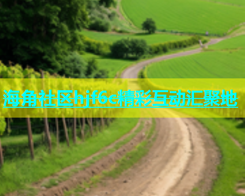 海角社区hjf6c精彩互动汇聚地