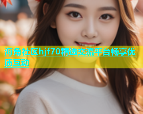 海角社区hjf70精选交流平台畅享优质互动