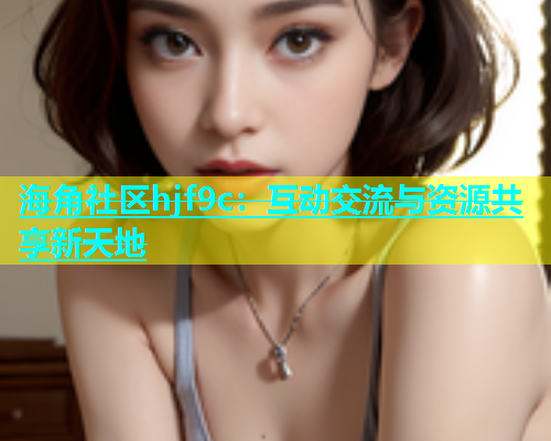 海角社区hjf9c：互动交流与资源共享新天地
