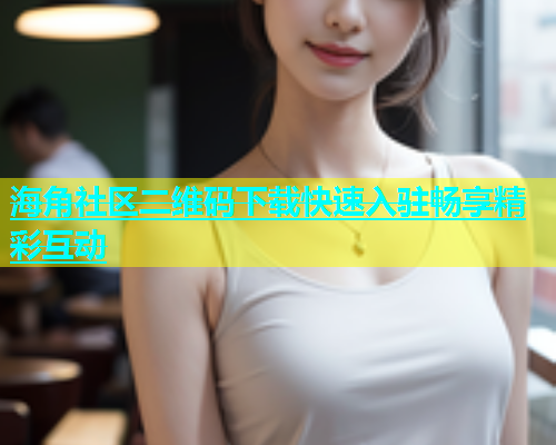 海角社区二维码下载快速入驻畅享精彩互动