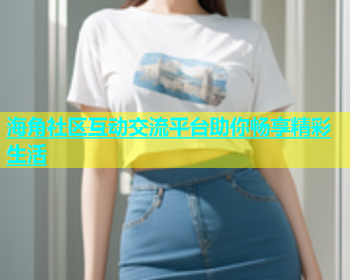 海角社区互动交流平台助你畅享精彩生活