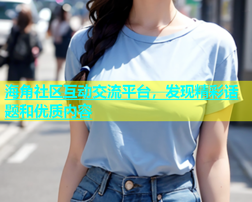海角社区互动交流平台，发现精彩话题和优质内容
