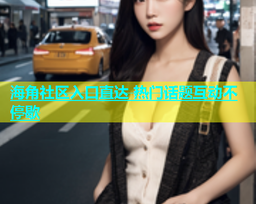 海角社区入口直达 热门话题互动不停歇