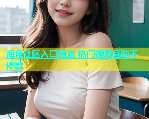 海角社区入口直达 热门话题互动不停歇