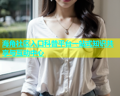 海角社区入口科普平台一站式知识共享与互动中心