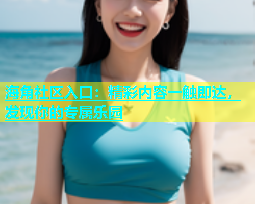 海角社区入口：精彩内容一触即达，发现你的专属乐园