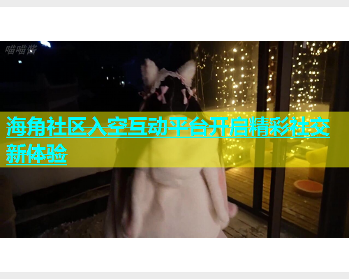 海角社区入空互动平台开启精彩社交新体验
