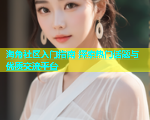 海角社区入门指南 探索热门话题与优质交流平台