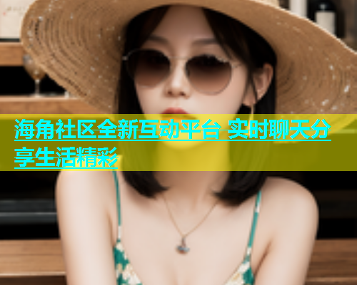 海角社区全新互动平台 实时聊天分享生活精彩