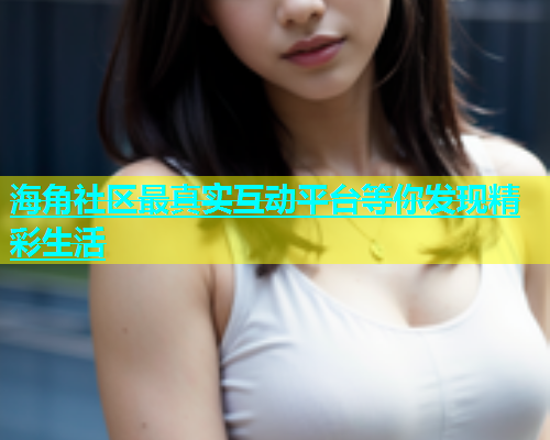 海角社区最真实互动平台等你发现精彩生活