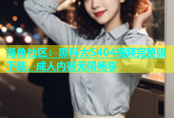 海角社区：黑科大S404视频完整版下载，成人内容无限畅享