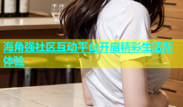 海角强社区互动平台开启精彩生活新体验