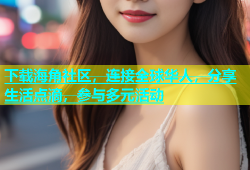 下载海角社区，连接全球华人，分享生活点滴，参与多元活动
