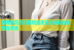 海角社区四川互动交流平台精彩内容尽在掌握