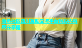 海角社区四川互动交流平台精彩内容尽在掌握