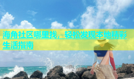 海角社区哪里找，轻松发现本地精彩生活指南