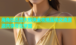 海角社区四大板块全攻略互动交流资源共享尽在掌握