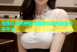 海角社区大神助力互动交流与资源共享平台