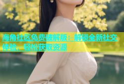 海角社区免费破解版：解锁全新社交体验，轻松获取资源