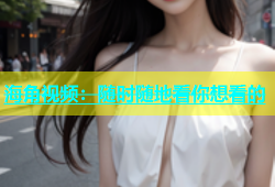 海角视频：随时随地看你想看的