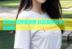 海角社区咋进攻略 社区互动分享一站搞定