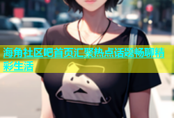 海角社区吧首页汇聚热点话题畅聊精彩生活