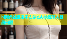 hj海角社区进不去怎么办快速解决登录问题