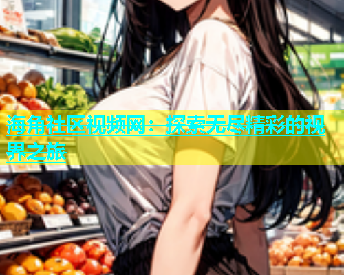 海角社区视频网：探索无尽精彩的视界之旅