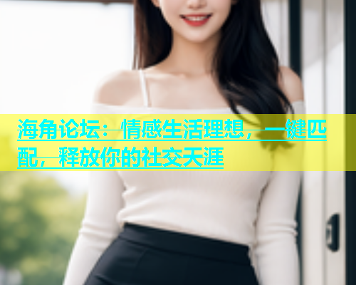 海角论坛：情感生活理想，一键匹配，释放你的社交天涯