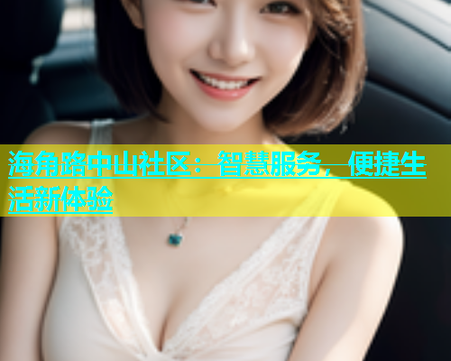 海角路中山社区：智慧服务，便捷生活新体验