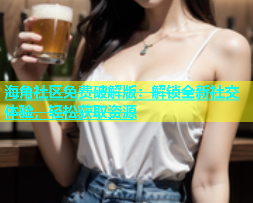 海角社区免费破解版：解锁全新社交体验，轻松获取资源
