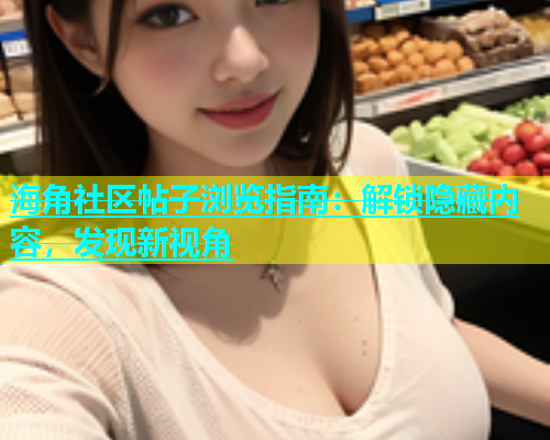 海角社区帖子浏览指南：解锁隐藏内容，发现新视角