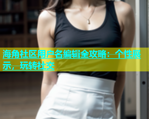 海角社区用户名编辑全攻略：个性展示，玩转社交