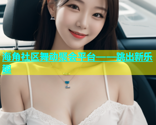 海角社区舞动聚会平台——跳出新乐趣