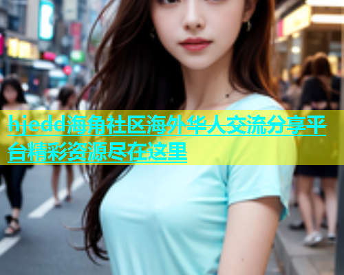 hjedd海角社区海外华人交流分享平台精彩资源尽在这里