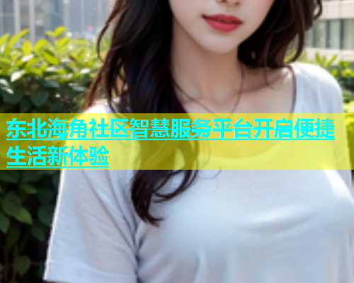 东北海角社区智慧服务平台开启便捷生活新体验