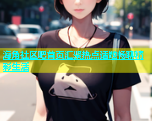 海角社区吧首页汇聚热点话题畅聊精彩生活