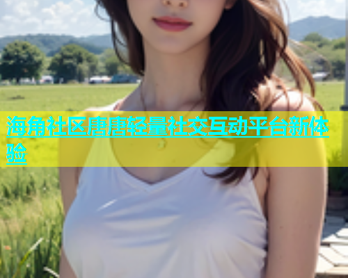 海角社区唐唐轻量社交互动平台新体验