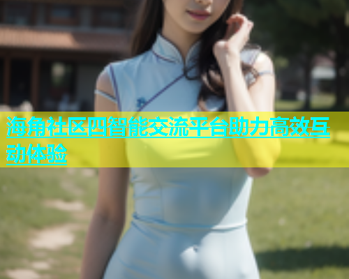 海角社区四智能交流平台助力高效互动体验