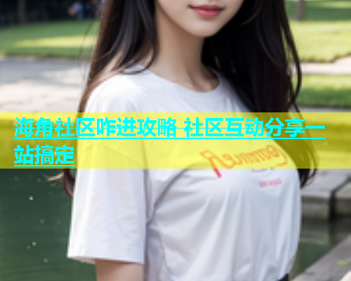 海角社区咋进攻略 社区互动分享一站搞定