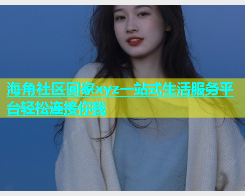 海角社区回家xyz一站式生活服务平台轻松连接你我