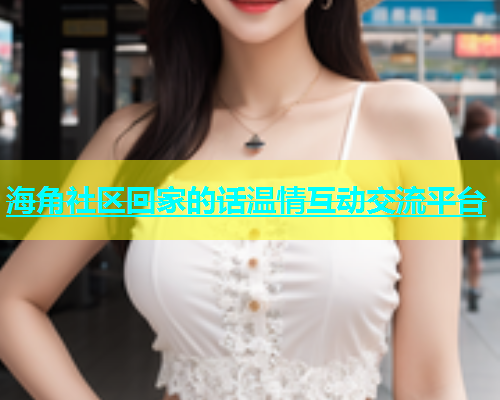 海角社区回家的话温情互动交流平台