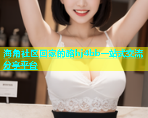 海角社区回家的路hj4bb一站式交流分享平台