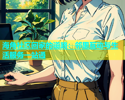 海角社区回家的道路：邻里互动与生活服务一站通