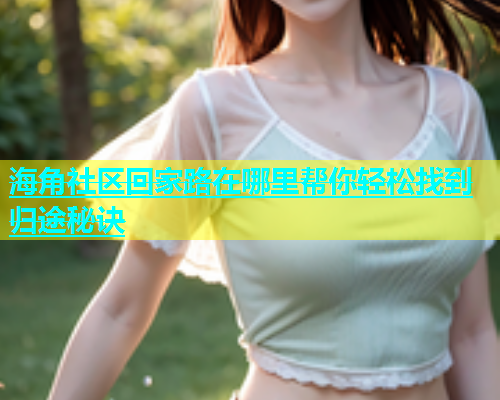 海角社区回家路在哪里帮你轻松找到归途秘诀