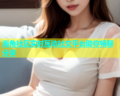 海角社区实时互动社交平台助你畅聊分享